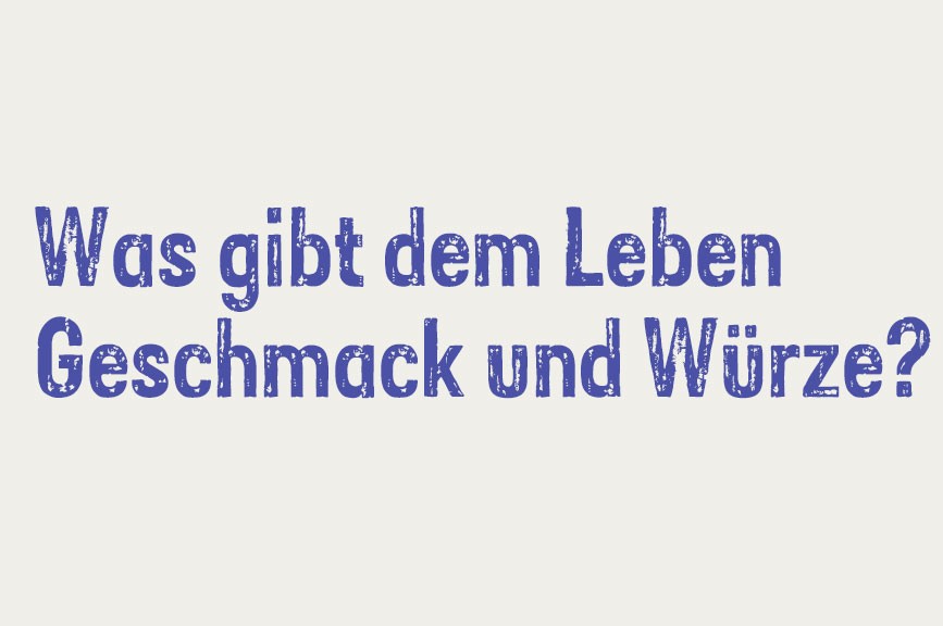 Was gibt dem Leben Geschmack und Würze?